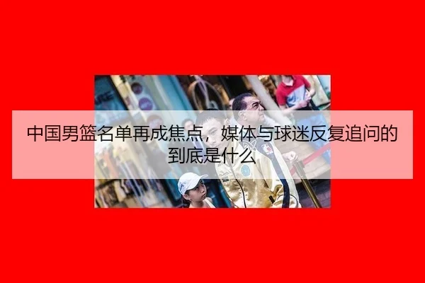 中国男篮名单再成焦点，媒体与球迷反复追问的到底是什么